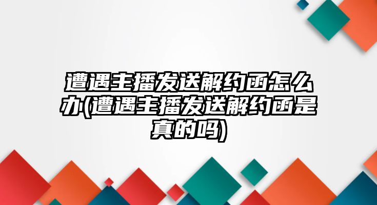 遭遇主播發送解約函怎么辦(遭遇主播發送解約函是真的嗎)