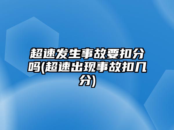 超速發(fā)生事故要扣分嗎(超速出現(xiàn)事故扣幾分)