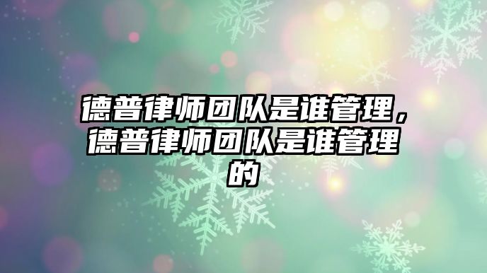 德普律師團(tuán)隊(duì)是誰(shuí)管理，德普律師團(tuán)隊(duì)是誰(shuí)管理的