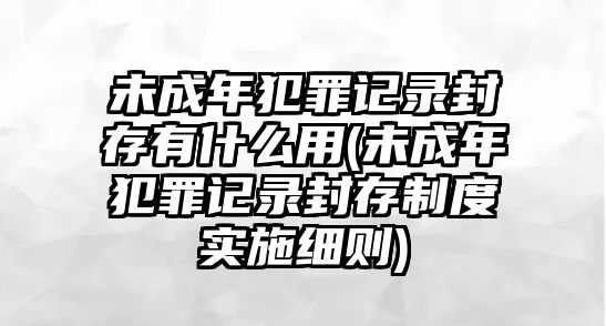 未成年犯罪記錄封存有什么用(未成年犯罪記錄封存制度實(shí)施細(xì)則)