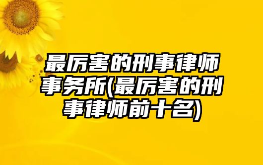 最厲害的刑事律師事務所(最厲害的刑事律師前十名)