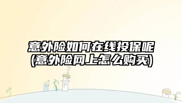 意外險如何在線投保呢(意外險網上怎么購買)