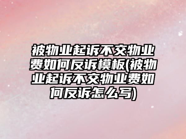 被物業起訴不交物業費如何反訴模板(被物業起訴不交物業費如何反訴怎么寫)