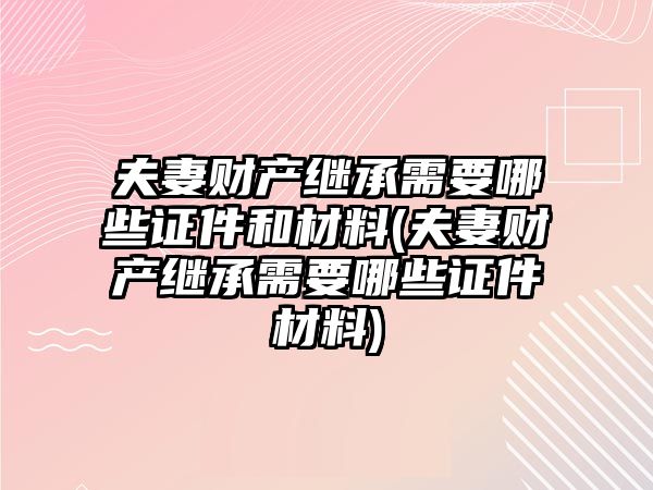 夫妻財產(chǎn)繼承需要哪些證件和材料(夫妻財產(chǎn)繼承需要哪些證件材料)