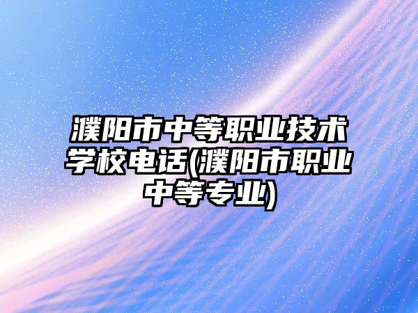 濮陽市中等職業技術學校電話(濮陽市職業中等專業)