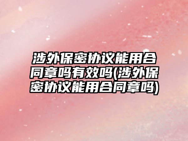 涉外保密協議能用合同章嗎有效嗎(涉外保密協議能用合同章嗎)