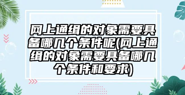 網上通緝的對象需要具備哪幾個條件呢(網上通緝的對象需要具備哪幾個條件和要求)