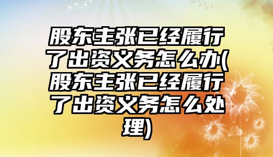 股東主張已經(jīng)履行了出資義務(wù)怎么辦(股東主張已經(jīng)履行了出資義務(wù)怎么處理)