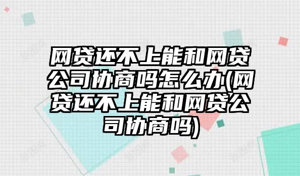 網貸還不上能和網貸公司協商嗎怎么辦(網貸還不上能和網貸公司協商嗎)