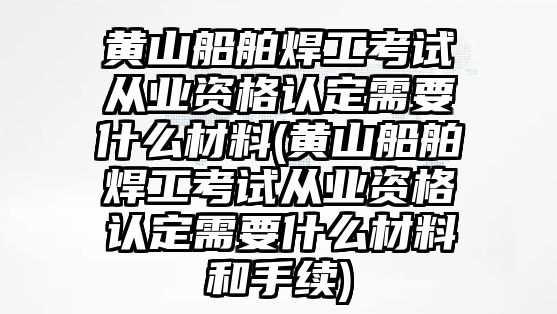 黃山船舶焊工考試從業(yè)資格認定需要什么材料(黃山船舶焊工考試從業(yè)資格認定需要什么材料和手續(xù))