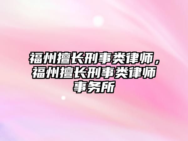 福州擅長刑事類律師，福州擅長刑事類律師事務所