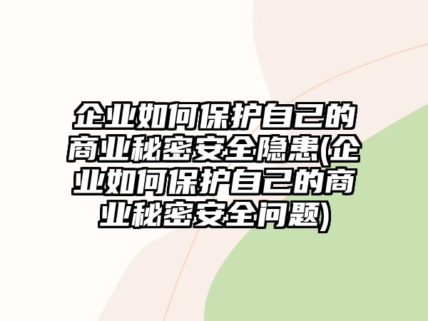 企業(yè)如何保護(hù)自己的商業(yè)秘密安全隱患(企業(yè)如何保護(hù)自己的商業(yè)秘密安全問題)