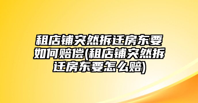 租店鋪突然拆遷房東要如何賠償(租店鋪突然拆遷房東要怎么賠)