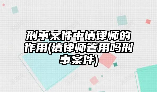 刑事案件中請律師的作用(請律師管用嗎刑事案件)