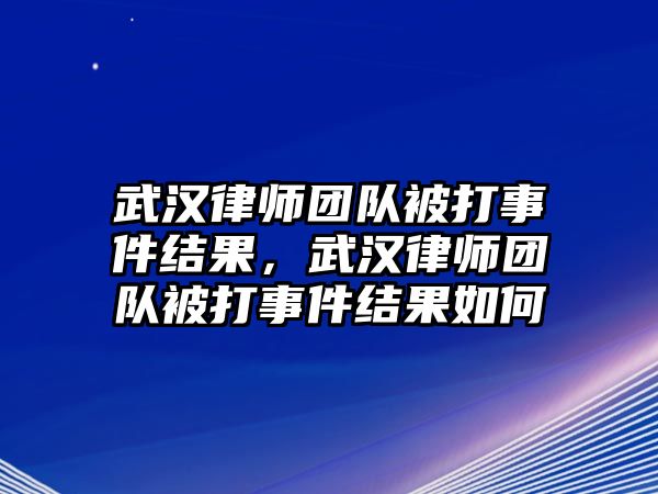 武漢律師團(tuán)隊(duì)被打事件結(jié)果，武漢律師團(tuán)隊(duì)被打事件結(jié)果如何