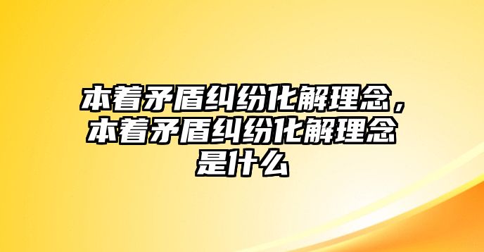 本著矛盾糾紛化解理念，本著矛盾糾紛化解理念是什么