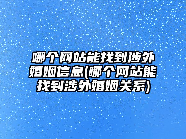 哪個(gè)網(wǎng)站能找到涉外婚姻信息(哪個(gè)網(wǎng)站能找到涉外婚姻關(guān)系)