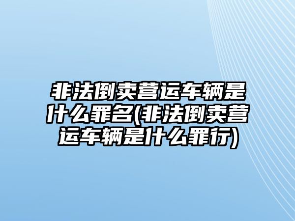 非法倒賣營運車輛是什么罪名(非法倒賣營運車輛是什么罪行)