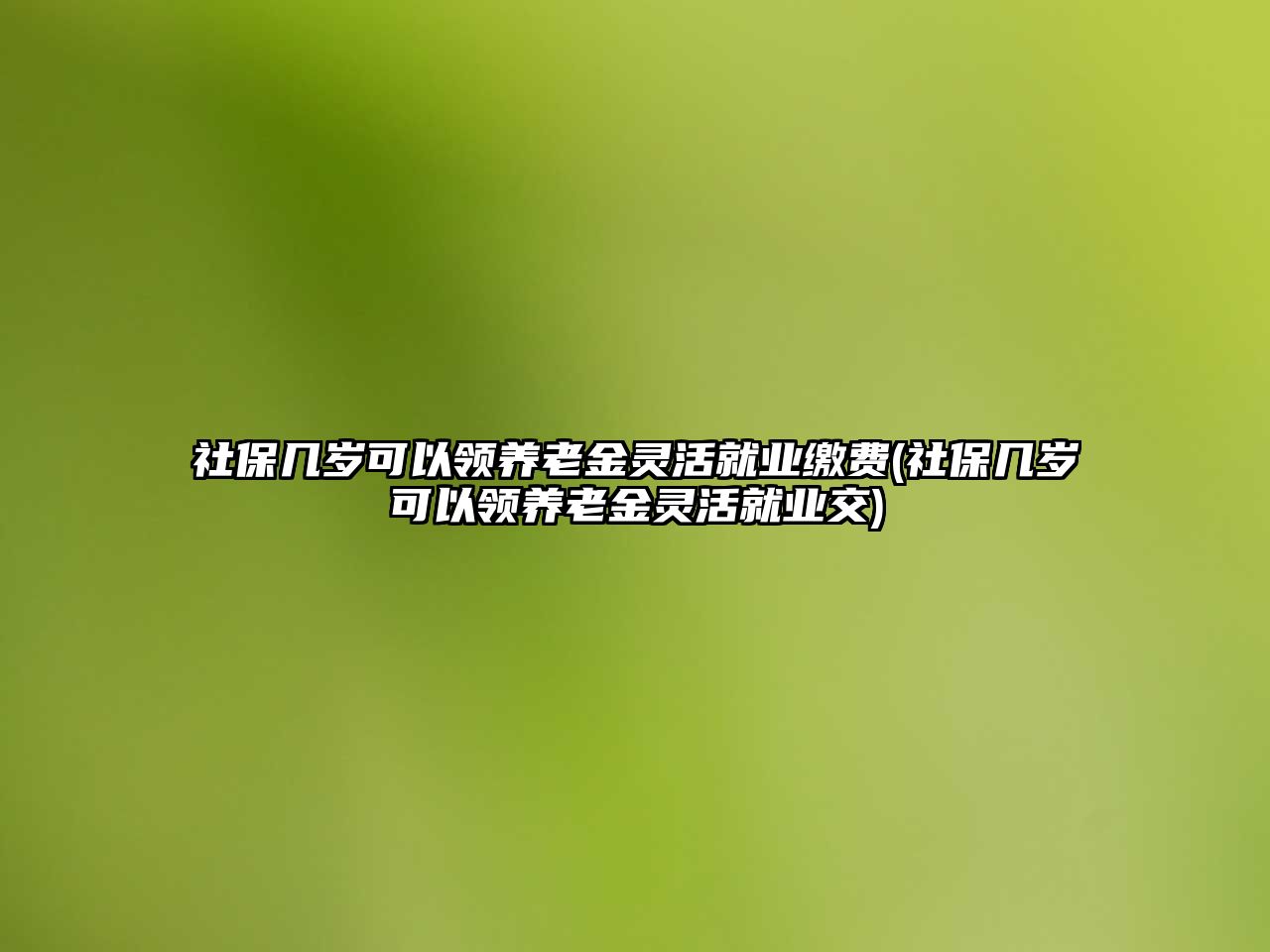 社保幾歲可以領養老金靈活就業繳費(社保幾歲可以領養老金靈活就業交)