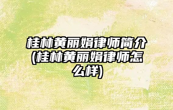 桂林黃麗娟律師簡介(桂林黃麗娟律師怎么樣)