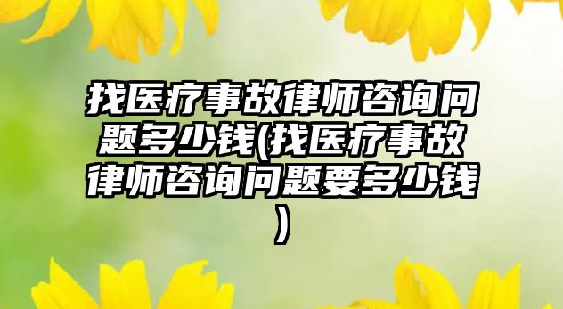 找醫療事故律師咨詢問題多少錢(找醫療事故律師咨詢問題要多少錢)