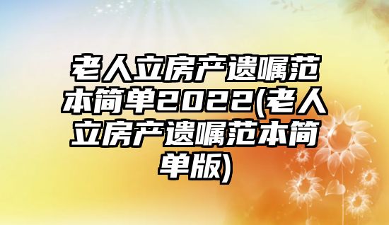 老人立房產遺囑范本簡單2022(老人立房產遺囑范本簡單版)