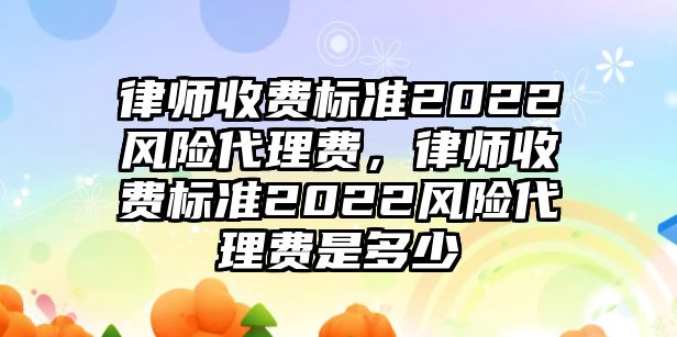 律師收費標準2022風險代理費，律師收費標準2022風險代理費是多少