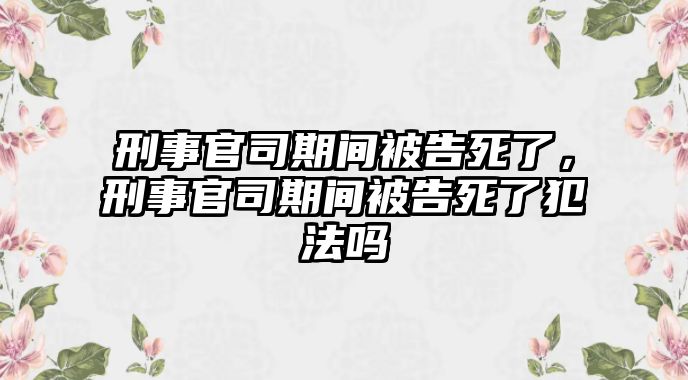 刑事官司期間被告死了，刑事官司期間被告死了犯法嗎