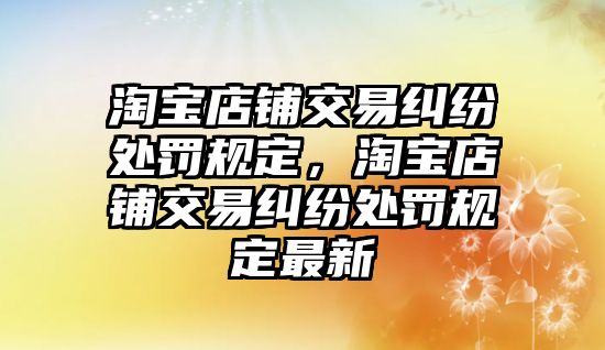 淘寶店鋪交易糾紛處罰規定，淘寶店鋪交易糾紛處罰規定最新