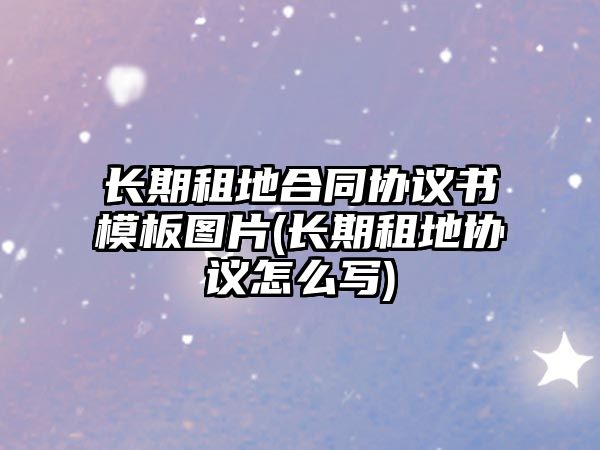 長(zhǎng)期租地合同協(xié)議書模板圖片(長(zhǎng)期租地協(xié)議怎么寫)