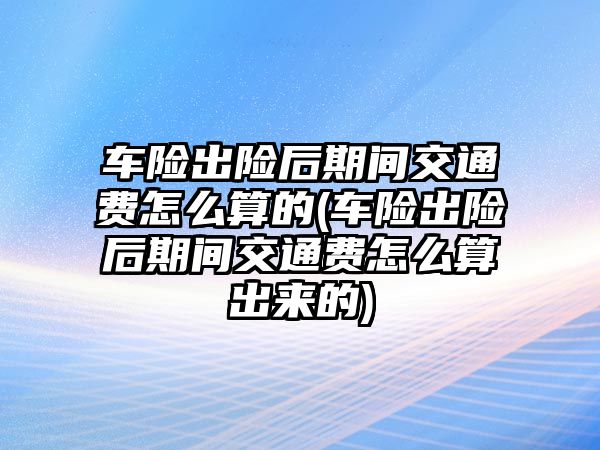 車險出險后期間交通費怎么算的(車險出險后期間交通費怎么算出來的)