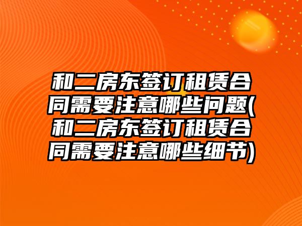 和二房東簽訂租賃合同需要注意哪些問題(和二房東簽訂租賃合同需要注意哪些細節)