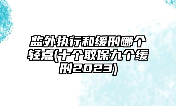 監外執行和緩刑哪個輕點(十個取保九個緩刑2023)