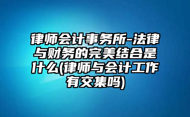 律師會計(jì)事務(wù)所-法律與財務(wù)的完美結(jié)合是什么(律師與會計(jì)工作有交集嗎)