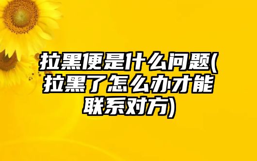 拉黑便是什么問題(拉黑了怎么辦才能聯系對方)