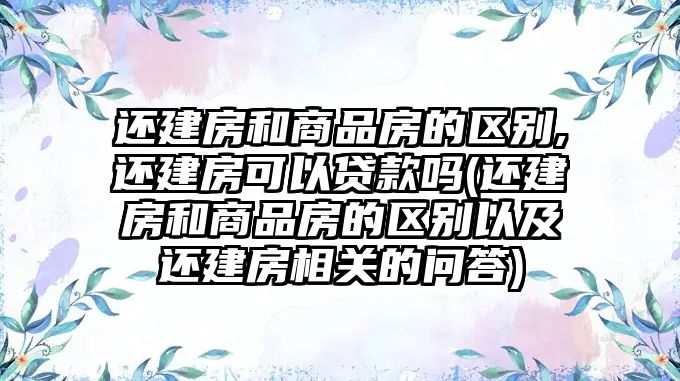 還建房和商品房的區(qū)別,還建房可以貸款嗎(還建房和商品房的區(qū)別以及還建房相關(guān)的問答)