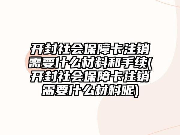 開封社會保障卡注銷需要什么材料和手續(開封社會保障卡注銷需要什么材料呢)