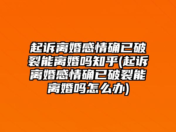 起訴離婚感情確已破裂能離婚嗎知乎(起訴離婚感情確已破裂能離婚嗎怎么辦)