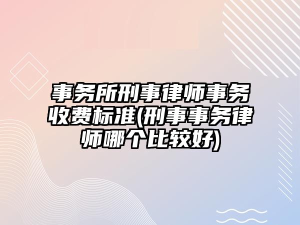 事務所刑事律師事務收費標準(刑事事務律師哪個比較好)