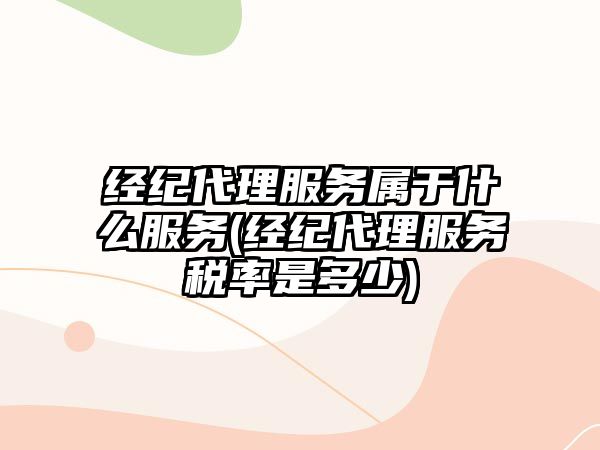 經(jīng)紀(jì)代理服務(wù)屬于什么服務(wù)(經(jīng)紀(jì)代理服務(wù)稅率是多少)