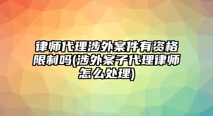 律師代理涉外案件有資格限制嗎(涉外案子代理律師怎么處理)