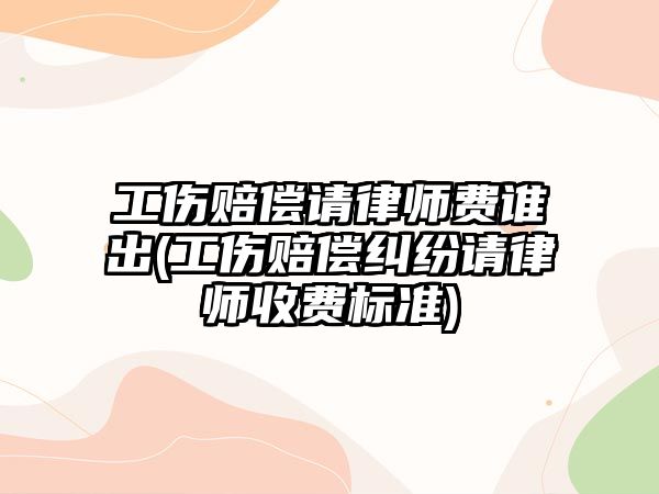 工傷賠償請律師費誰出(工傷賠償糾紛請律師收費標準)