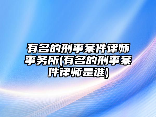 有名的刑事案件律師事務所(有名的刑事案件律師是誰)