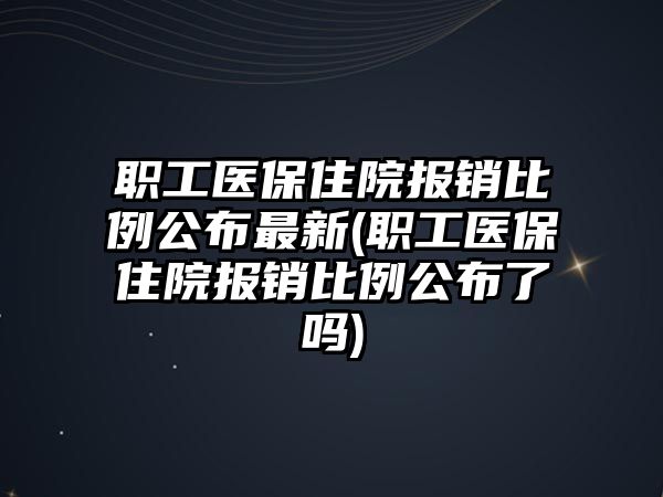 職工醫(yī)保住院報(bào)銷比例公布最新(職工醫(yī)保住院報(bào)銷比例公布了嗎)