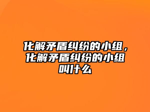 化解矛盾糾紛的小組，化解矛盾糾紛的小組叫什么