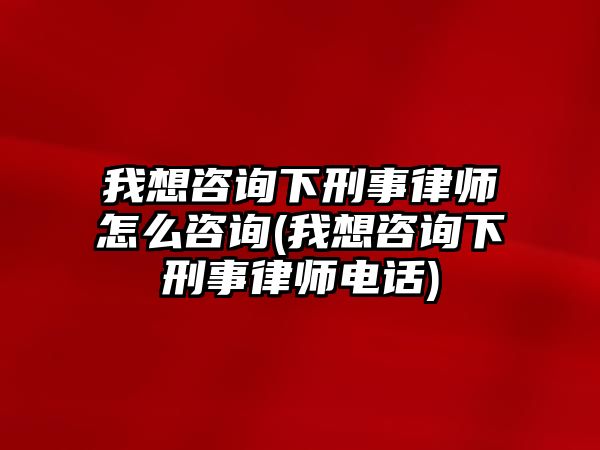 我想咨詢下刑事律師怎么咨詢(我想咨詢下刑事律師電話)