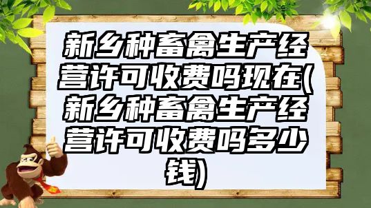 新鄉(xiāng)種畜禽生產經(jīng)營許可收費嗎現(xiàn)在(新鄉(xiāng)種畜禽生產經(jīng)營許可收費嗎多少錢)