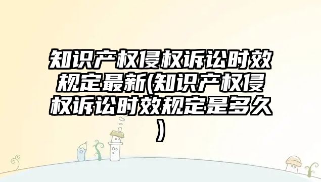 知識產權侵權訴訟時效規定最新(知識產權侵權訴訟時效規定是多久)