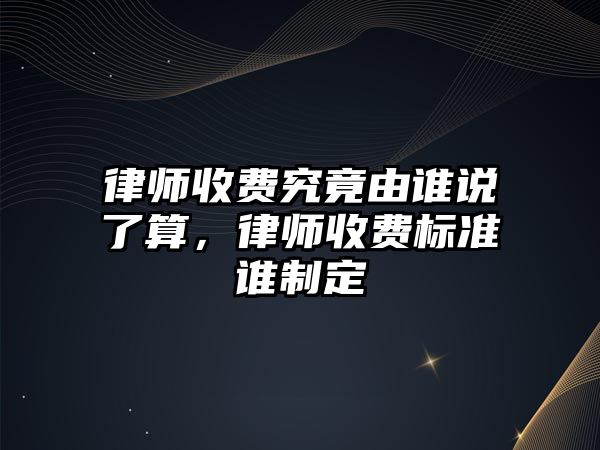 律師收費究竟由誰說了算，律師收費標準誰制定