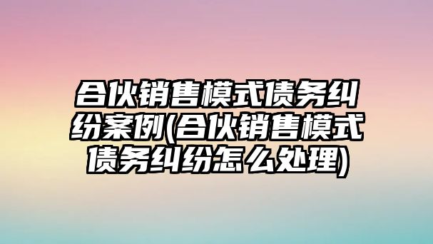 合伙銷售模式債務(wù)糾紛案例(合伙銷售模式債務(wù)糾紛怎么處理)